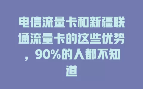 电信流量卡和新疆联通流量卡的这些优势，90%的人都不知道