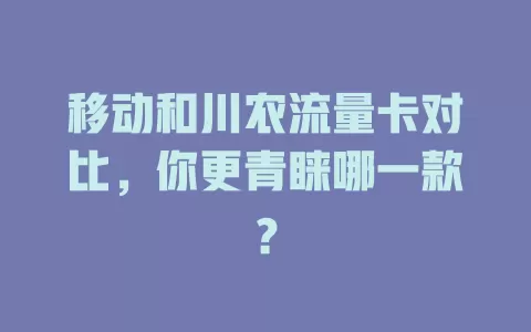 移动和川农流量卡对比，你更青睐哪一款？