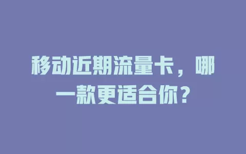 移动近期流量卡，哪一款更适合你？