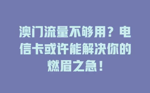 澳门流量不够用？电信卡或许能解决你的燃眉之急！