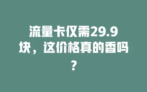 流量卡仅需29.9块，这价格真的香吗？