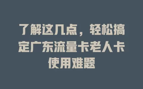 了解这几点，轻松搞定广东流量卡老人卡使用难题
