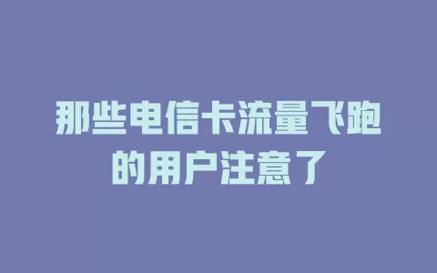 那些电信卡流量飞跑的用户注意了