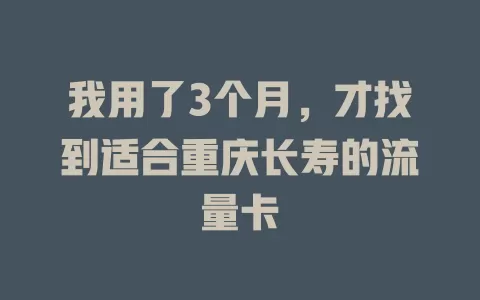 我用了3个月，才找到适合重庆长寿的流量卡