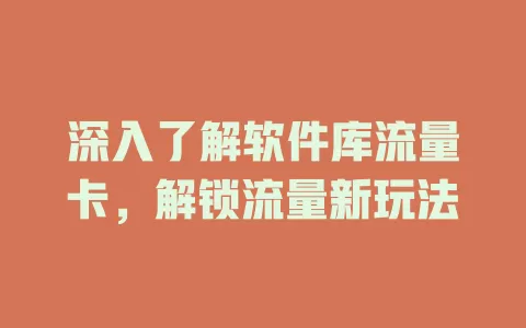 深入了解软件库流量卡，解锁流量新玩法