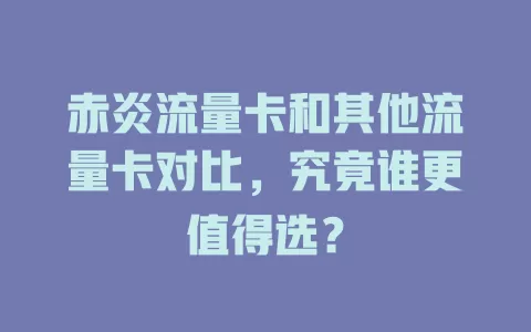 赤炎流量卡和其他流量卡对比，究竟谁更值得选？