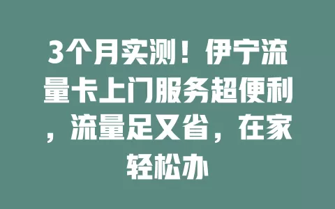 3个月实测！伊宁流量卡上门服务超便利，流量足又省，在家轻松办