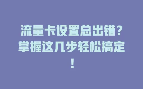 流量卡设置总出错？掌握这几步轻松搞定！