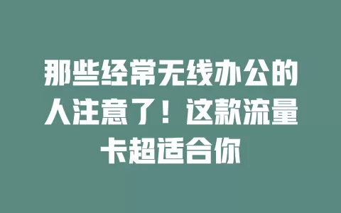 那些经常无线办公的人注意了！这款流量卡超适合你