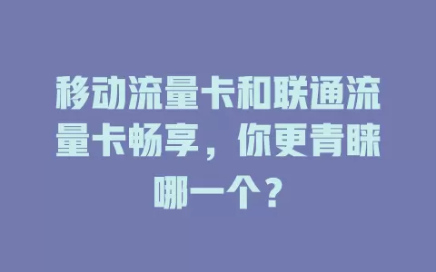 移动流量卡和联通流量卡畅享，你更青睐哪一个？
