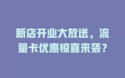 新店开业大放送，流量卡优惠惊喜来袭？