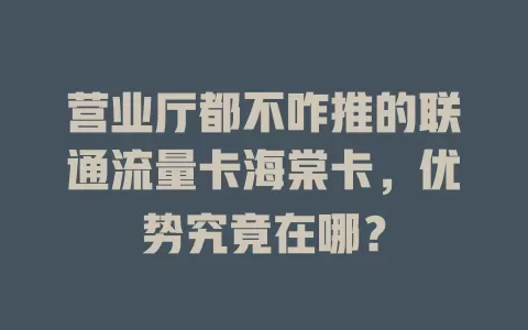 营业厅都不咋推的联通流量卡海棠卡，优势究竟在哪？