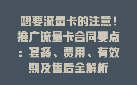想要流量卡的注意！推广流量卡合同要点：套餐、费用、有效期及售后全解析