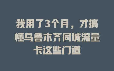 我用了3个月，才搞懂乌鲁木齐同城流量卡这些门道
