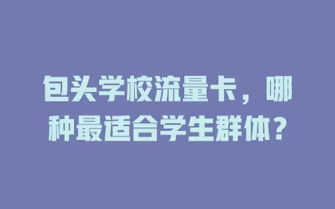 包头学校流量卡，哪种最适合学生群体？
