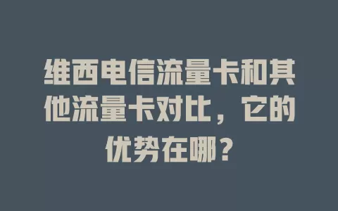 维西电信流量卡和其他流量卡对比，它的优势在哪？
