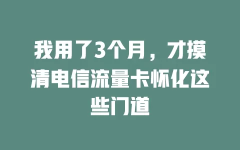 我用了3个月，才摸清电信流量卡怀化这些门道
