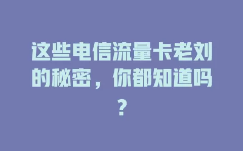 这些电信流量卡老刘的秘密，你都知道吗？