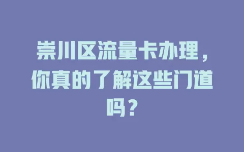崇川区流量卡办理，你真的了解这些门道吗？