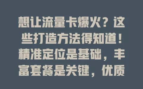 想让流量卡爆火？这些打造方法得知道！精准定位是基础，丰富套餐是关键，优质网络是保障，合理定价很重要，出色营销不可少，多方面综合考量才能脱颖而出