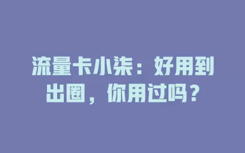流量卡小柒：好用到出圈，你用过吗？
