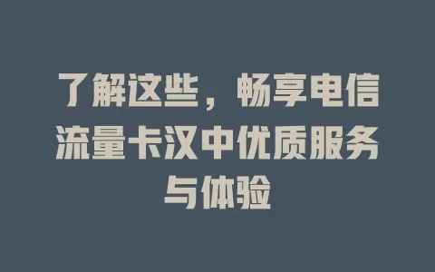 了解这些，畅享电信流量卡汉中优质服务与体验