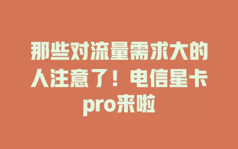 那些对流量需求大的人注意了！电信星卡pro来啦