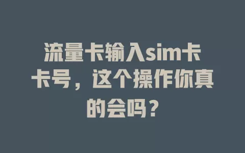 流量卡输入sim卡卡号，这个操作你真的会吗？