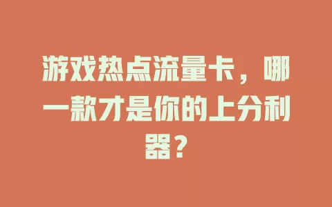 游戏热点流量卡，哪一款才是你的上分利器？