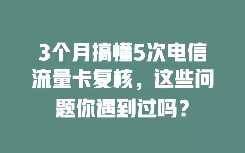 3个月搞懂5次电信流量卡复核，这些问题你遇到过吗？
