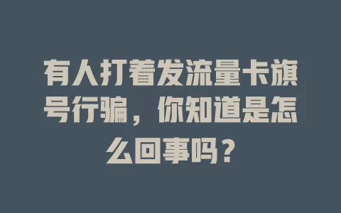 有人打着发流量卡旗号行骗，你知道是怎么回事吗？