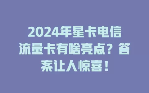 2024年星卡电信流量卡有啥亮点？答案让人惊喜！