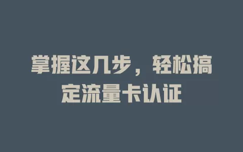 掌握这几步，轻松搞定流量卡认证