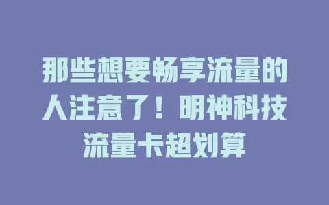 那些想要畅享流量的人注意了！明神科技流量卡超划算