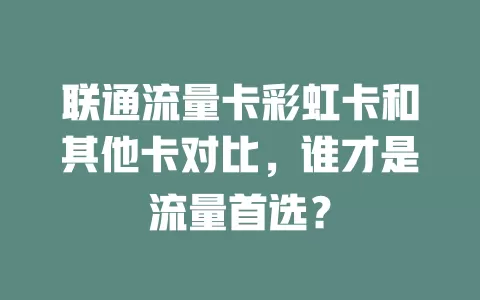 联通流量卡彩虹卡和其他卡对比，谁才是流量首选？