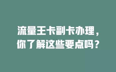 流量王卡副卡办理，你了解这些要点吗？