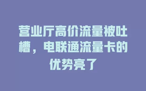 营业厅高价流量被吐槽，电联通流量卡的优势亮了