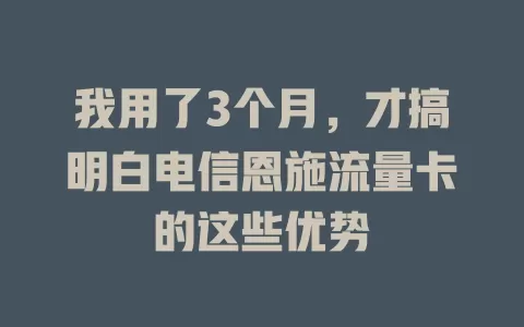 我用了3个月，才搞明白电信恩施流量卡的这些优势