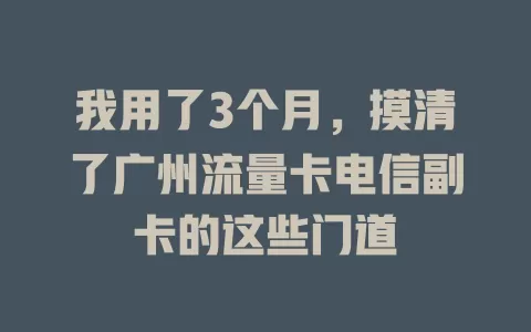 我用了3个月，摸清了广州流量卡电信副卡的这些门道