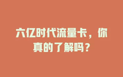 六亿时代流量卡，你真的了解吗？