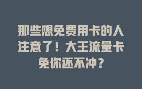 那些想免费用卡的人注意了！大王流量卡免你还不冲？