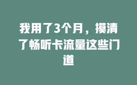 我用了3个月，摸清了畅听卡流量这些门道