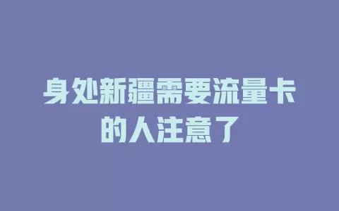 身处新疆需要流量卡的人注意了