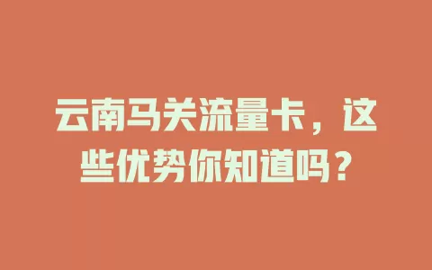 云南马关流量卡，这些优势你知道吗？