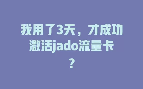 我用了3天，才成功激活jado流量卡？