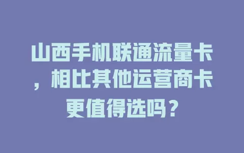 山西手机联通流量卡，相比其他运营商卡更值得选吗？