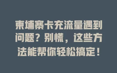 柬埔寨卡充流量遇到问题？别慌，这些方法能帮你轻松搞定！