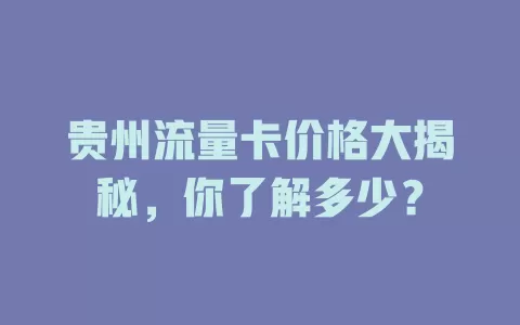贵州流量卡价格大揭秘，你了解多少？