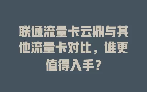 联通流量卡云鼎与其他流量卡对比，谁更值得入手？