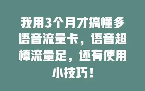 我用3个月才搞懂多语音流量卡，语音超棒流量足，还有使用小技巧！